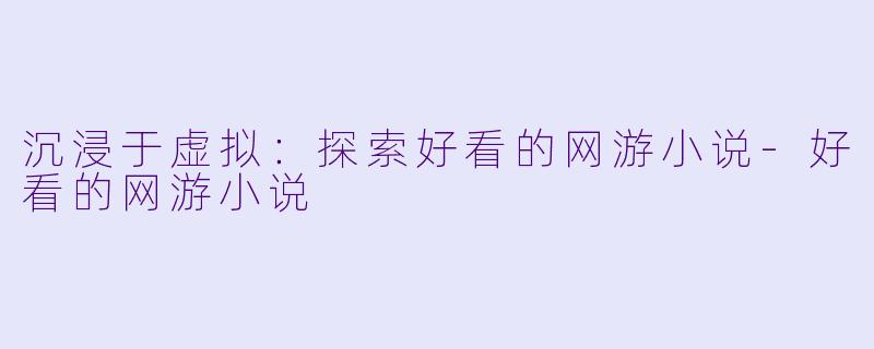 沉浸于虚拟：探索好看的网游小说-好看的网游小说