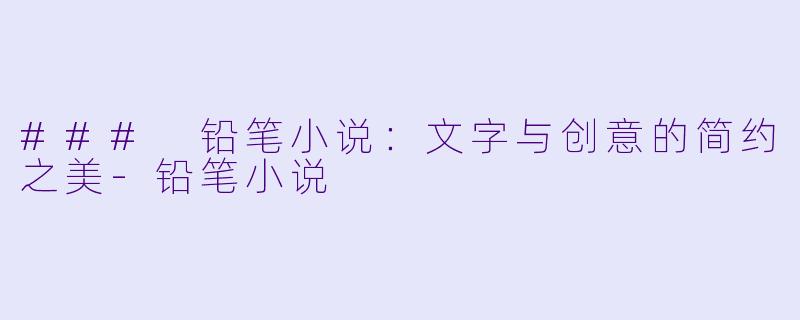 ### 铅笔小说：文字与创意的简约之美-铅笔小说
