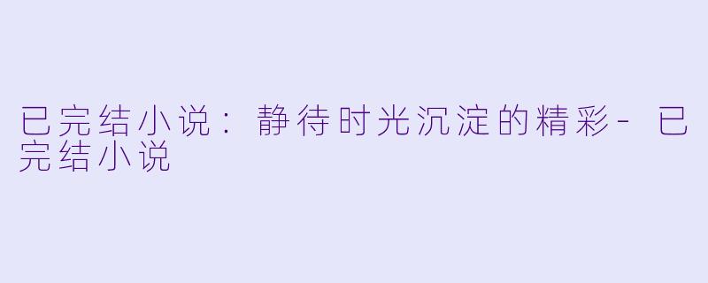 已完结小说：静待时光沉淀的精彩-已完结小说