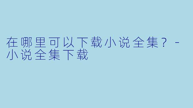 在哪里可以下载小说全集？