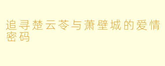 追寻楚云苓与萧壁城的爱情密码