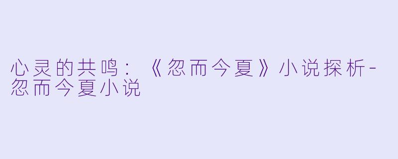 心灵的共鸣：《忽而今夏》小说探析-忽而今夏小说