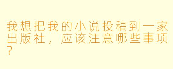 我想把我的小说投稿到一家出版社,应该注意哪些事项?