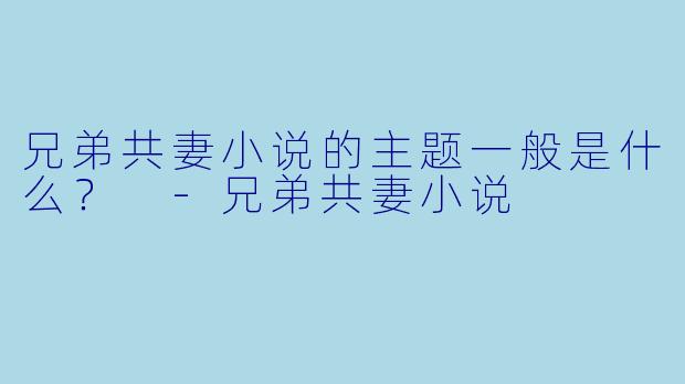 兄弟共妻小说的主题一般是什么？ 