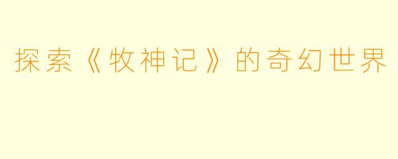 探索《牧神记》的奇幻世界
