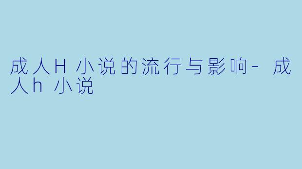 成人H小说的流行与影响-成人h小说