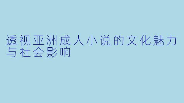 透视亚洲成人小说的文化魅力与社会影响