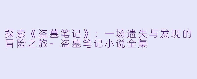 探索《盗墓笔记》：一场遗失与发现的冒险之旅-盗墓笔记小说全集