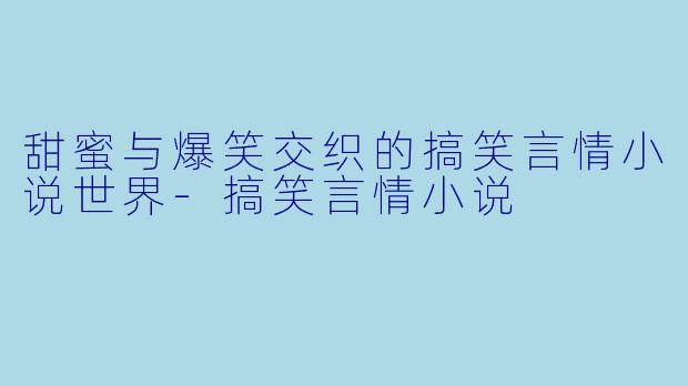 甜蜜与爆笑交织的搞笑言情小说世界-搞笑言情小说