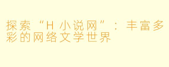 探索“H小说网”：丰富多彩的网络文学世界