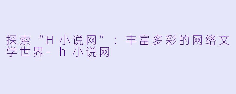探索“H小说网”：丰富多彩的网络文学世界-h小说网