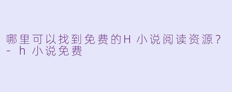 哪里可以找到免费的H小说阅读资源？