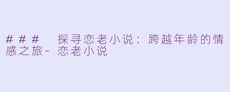 ### 探寻恋老小说：跨越年龄的情感之旅-恋老小说
