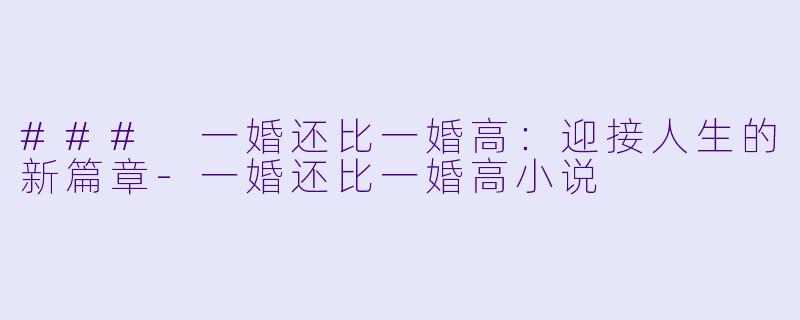 ### 一婚还比一婚高：迎接人生的新篇章-一婚还比一婚高小说