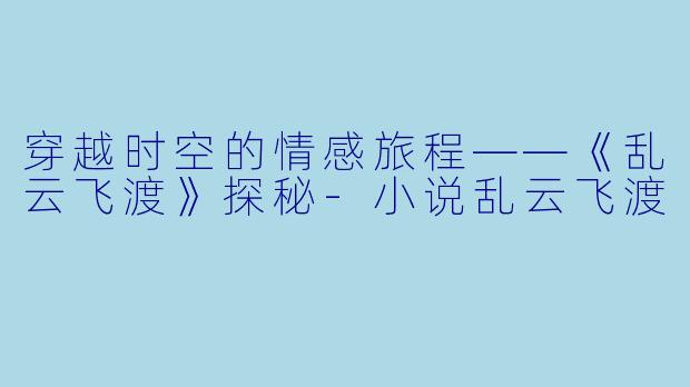 穿越时空的情感旅程——《乱云飞渡》探秘-小说乱云飞渡