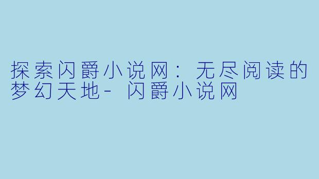 探索闪爵小说网：无尽阅读的梦幻天地-闪爵小说网