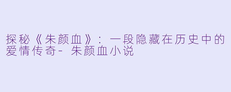 探秘《朱颜血》：一段隐藏在历史中的爱情传奇-朱颜血小说