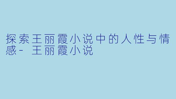探索王丽霞小说中的人性与情感-王丽霞小说