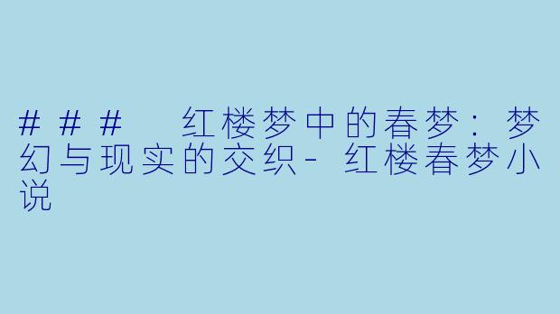 ### 红楼梦中的春梦：梦幻与现实的交织-红楼春梦小说