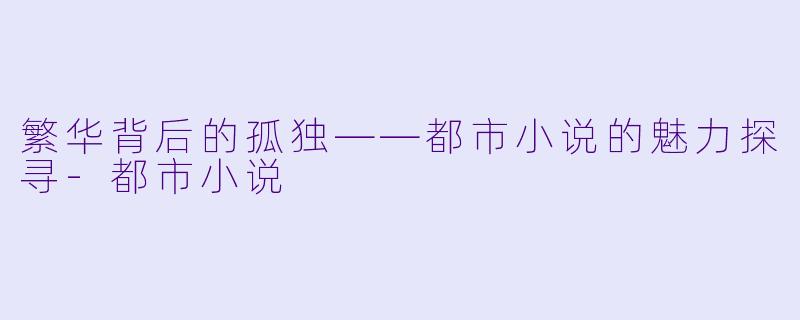 繁华背后的孤独——都市小说的魅力探寻-都市小说