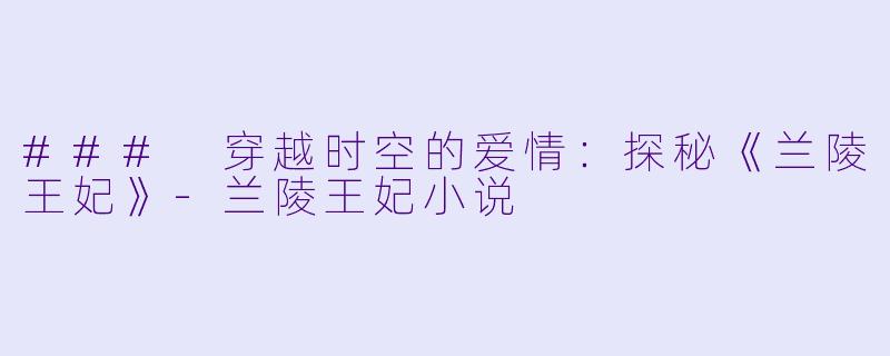 ### 穿越时空的爱情：探秘《兰陵王妃》-兰陵王妃小说