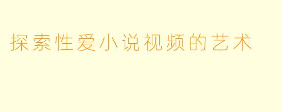 探索性爱小说视频的艺术