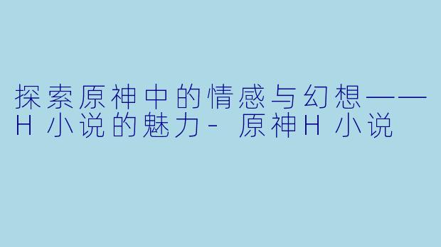 探索原神中的情感与幻想——H小说的魅力-原神H小说