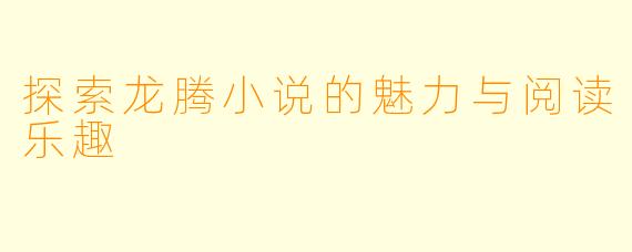 探索龙腾小说的魅力与阅读乐趣