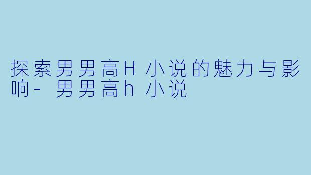 探索男男高H小说的魅力与影响