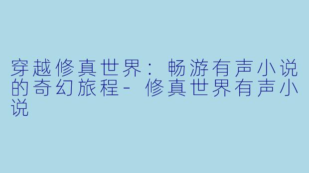 穿越修真世界：畅游有声小说的奇幻旅程-修真世界有声小说