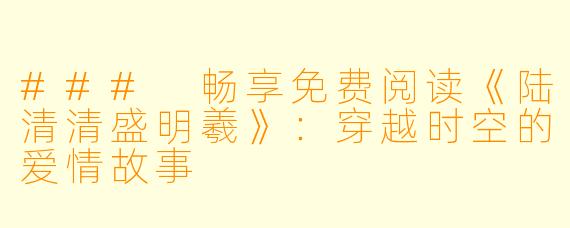 ### 畅享免费阅读《陆清清盛明羲》：穿越时空的爱情故事