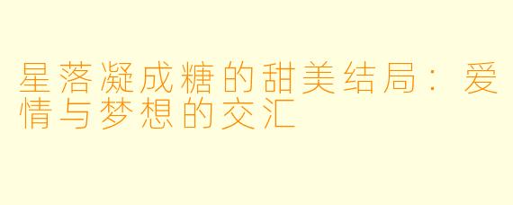 星落凝成糖的甜美结局：爱情与梦想的交汇