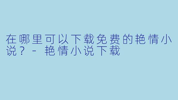 在哪里可以下载免费的艳情小说？