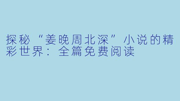 探秘“姜晚周北深”小说的精彩世界：全篇免费阅读
