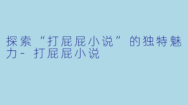 探索“打屁屁小说”的独特魅力-打屁屁小说