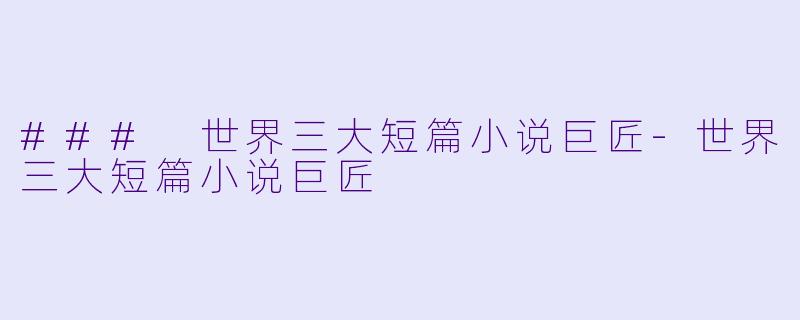 ### 世界三大短篇小说巨匠-世界三大短篇小说巨匠