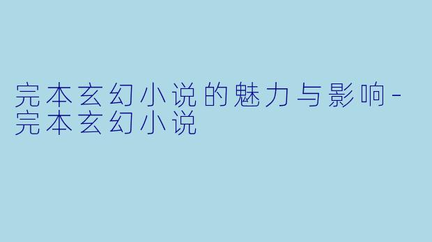 完本玄幻小说的魅力与影响-完本玄幻小说