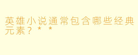 英雄小说通常包含哪些经典元素？**