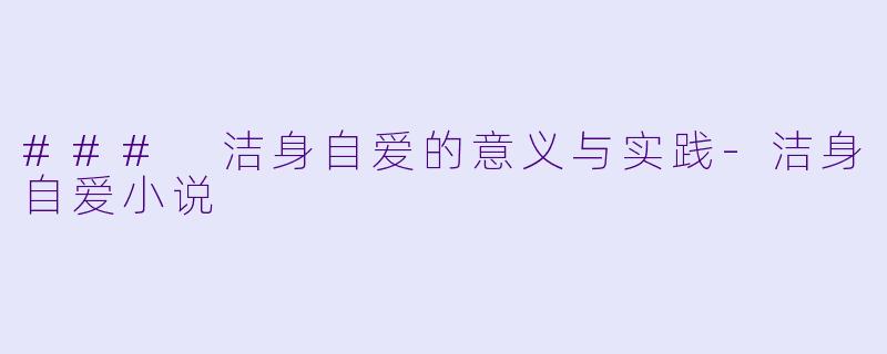 ### 洁身自爱的意义与实践-洁身自爱小说