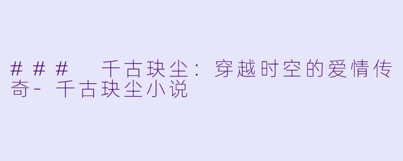 ### 千古玦尘：穿越时空的爱情传奇-千古玦尘小说