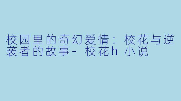 校园里的奇幻爱情：校花与逆袭者的故事-校花h小说