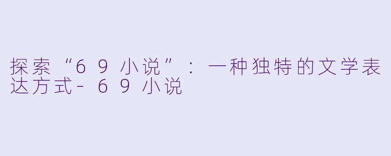探索“69小说”：一种独特的文学表达方式-69小说