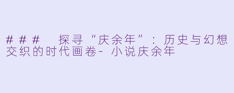 ### 探寻“庆余年”：历史与幻想交织的时代画卷-小说庆余年
