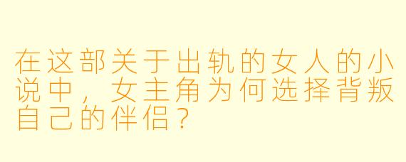 在这部关于出轨的女人的小说中,女主角为何选择背叛自己的伴侣?