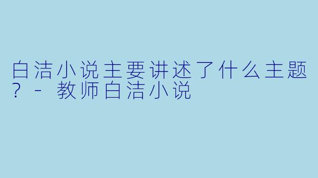 白洁小说主要讲述了什么主题?