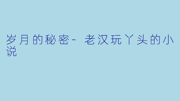 岁月的秘密-老汉玩丫头的小说