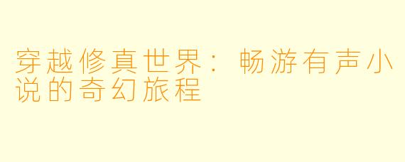 穿越修真世界：畅游有声小说的奇幻旅程