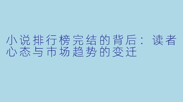 小说排行榜完结的背后：读者心态与市场趋势的变迁