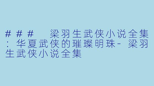 ### 梁羽生武侠小说全集：华夏武侠的璀璨明珠-梁羽生武侠小说全集