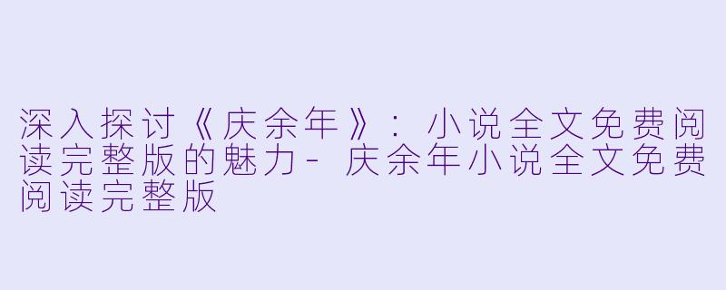 深入探讨《庆余年》：小说全文免费阅读完整版的魅力-庆余年小说全文免费阅读完整版
